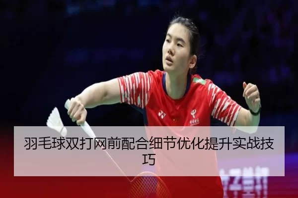 羽毛球双打网前配合细节优化提升实战技巧