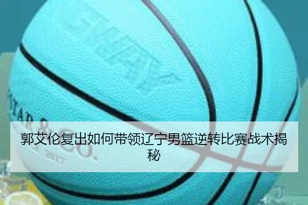 郭艾伦复出如何带领辽宁男篮逆转比赛战术揭秘