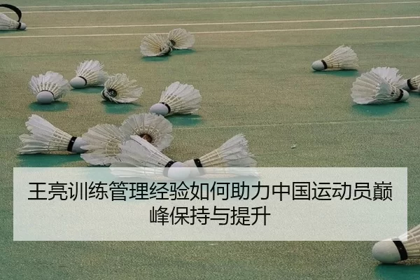 王亮训练管理经验如何助力中国运动员巅峰保持与提升